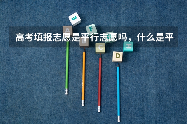高考填报志愿是平行志愿吗，什么是平行志愿？
