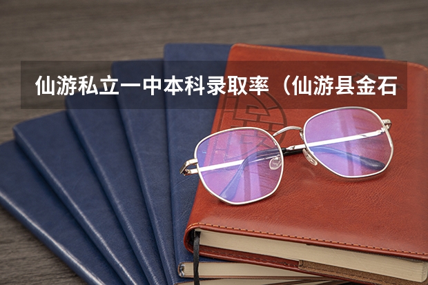 仙游私立一中本科录取率（仙游县金石中学高考上线率）