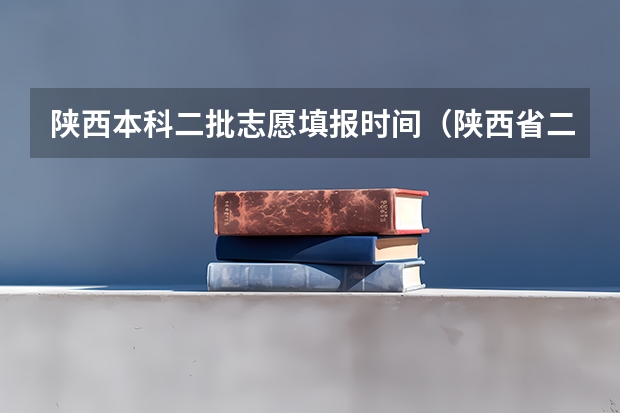 陕西本科二批志愿填报时间（陕西省二批次志愿填报时间）