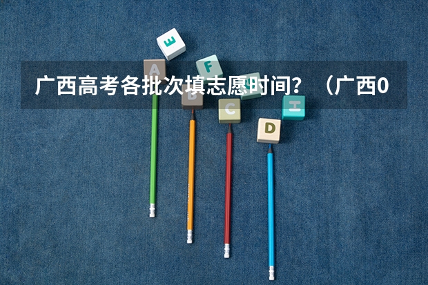 广西高考各批次填志愿时间？（广西09高考网上志愿填报时间）