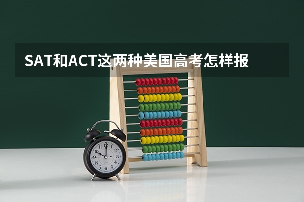 SAT和ACT这两种美国高考怎样报考?我快高二了,想参加美国高考.不知道有哪些规定,请帮忙详细说明.谢谢!