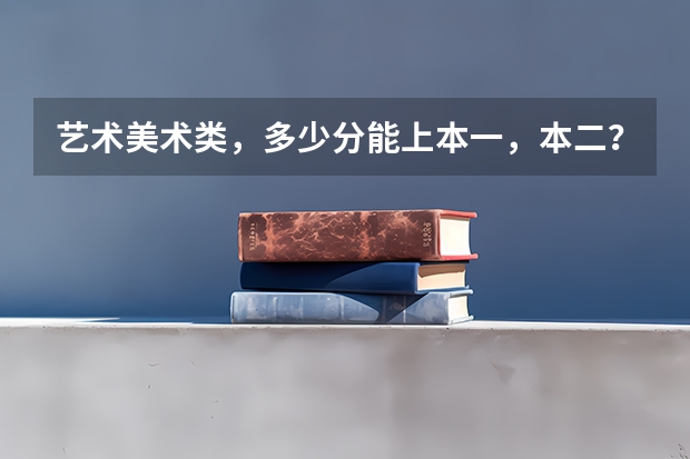 艺术美术类，多少分能上本一，本二？
