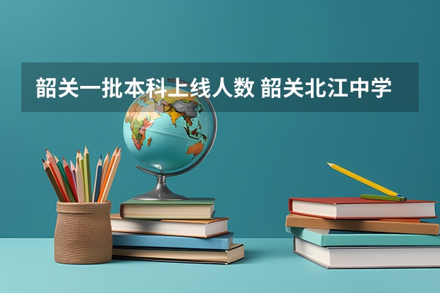 韶关一批本科上线人数 韶关北江中学一本上线率