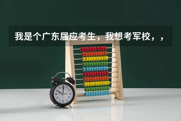 我是个广东届应考生，我想考军校，，想问问中国可考的军校和录取分数线。谢谢~（安徽士官招生说明 定向培养士官院校报考须知）