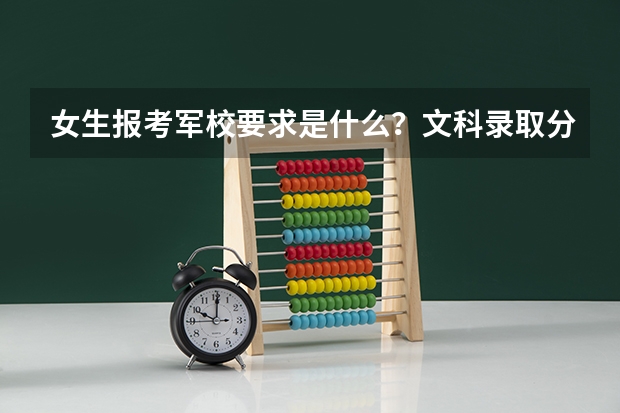 女生报考军校要求是什么？文科录取分数线是多少？哪所学校？