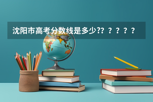 沈阳市高考分数线是多少?？？？？？？？？？？？？？