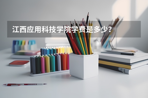 江西应用科技学院学费是多少？