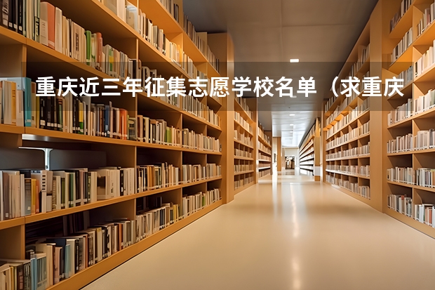 重庆近三年征集志愿学校名单（求重庆今年高考录取及第二次征集志愿录取方式的详细流程）