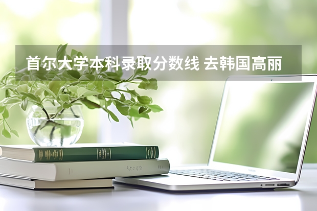 首尔大学本科录取分数线 去韩国高丽大学留学！