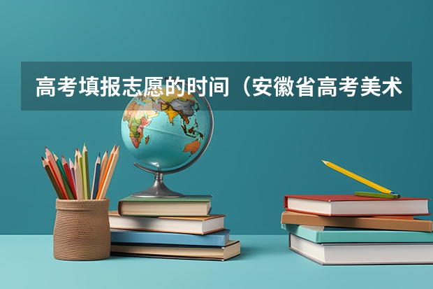 高考填报志愿的时间（安徽省高考美术类提前批录取时间）
