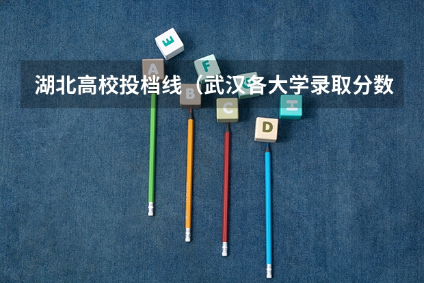 湖北高校投档线（武汉各大学录取分数线排名）