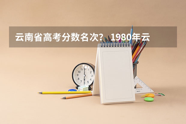 云南省高考分数名次？ 1980年云南省高考录取分数线