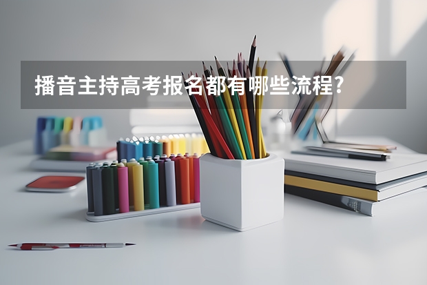 播音主持高考报名都有哪些流程?