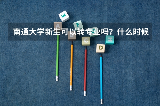 南通大学新生可以转专业吗？什么时候可以转？条件是什么？