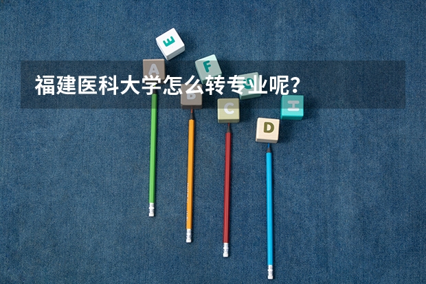 福建医科大学怎么转专业呢？