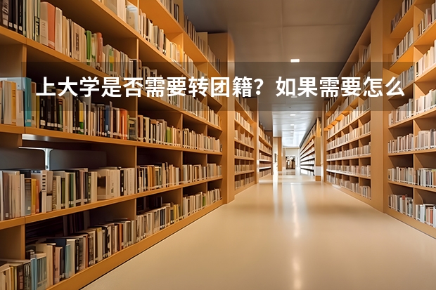 上大学是否需要转团籍?如果需要怎么转?