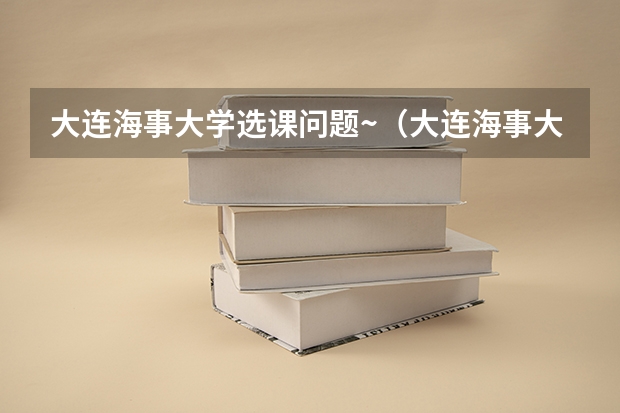 大连海事大学选课问题~（大连海事大学的规矩）