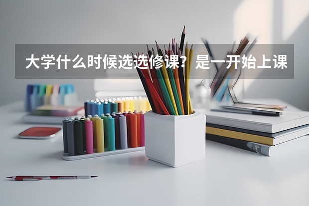 大学什么时候选选修课？是一开始上课就选吗？怎么选，一头雾水