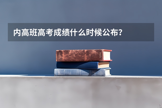 内高班高考成绩什么时候公布？