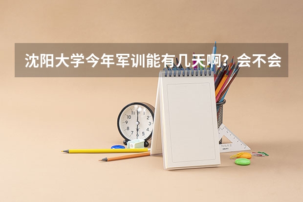 沈阳大学今年军训能有几天啊？会不会很煎熬阿。 我已经被沈阳大学科技工程学院录取了想知道那个学校的具体情况？