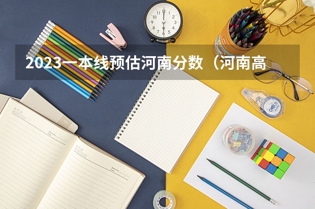 2023一本线预估河南分数（河南高考分数线）