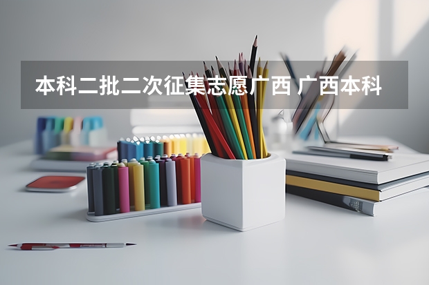本科二批二次征集志愿广西 广西本科二批征集志愿时间