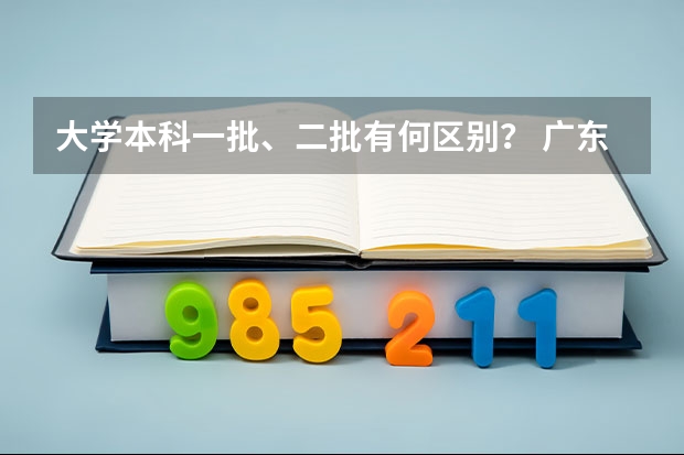 大学本科一批、二批有何区别？ 广东二本大学排行榜及分数线