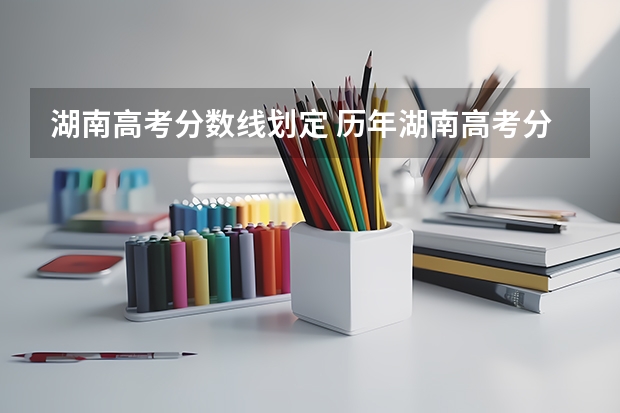 湖南高考分数线划定 历年湖南高考分数线