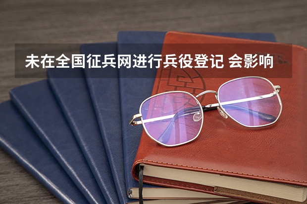 未在全国征兵网进行兵役登记 会影响高考录取吗？急！！！！！！