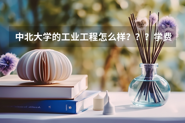 中北大学的工业工程怎么样？？？学费多少？