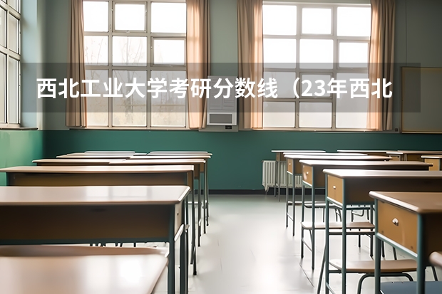西北工业大学考研分数线（23年西北工业大学录取分数线）