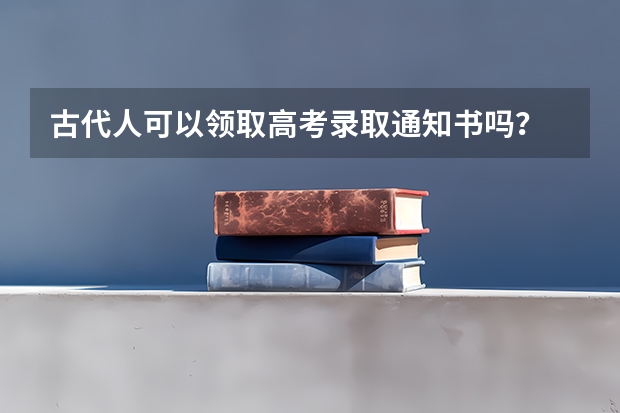 古代人可以领取高考录取通知书吗？