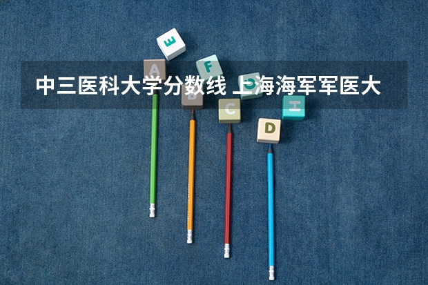 中三医科大学分数线 上海海军军医大学2023录取分数线