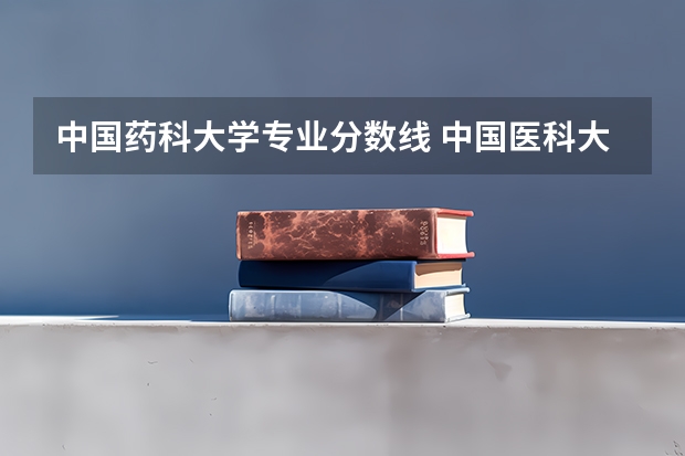 中国药科大学专业分数线 中国医科大学分数线