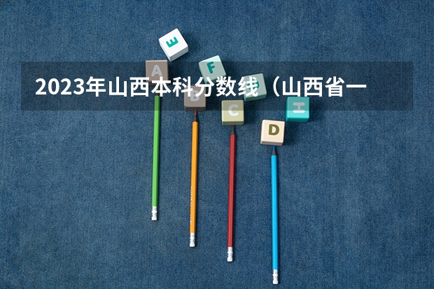 2023年山西本科分数线（山西省一本分数线2023年）