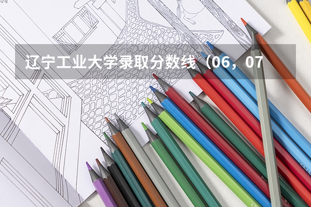 辽宁工业大学录取分数线（06，07年辽宁工业大学录取分数线）