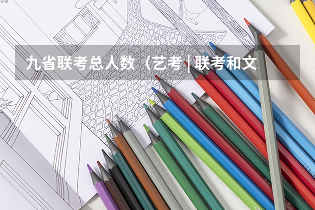 九省联考总人数(艺考 | 联考和文化成绩变得越来越重要,艺考上大学可不简单)