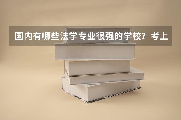 国内有哪些法学专业很强的学校？考上这些学校的难度大吗？