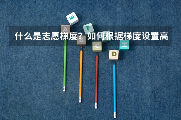 什么是志愿梯度？如何根据梯度设置高考志愿填报顺序？