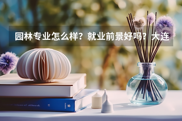 园林专业怎么样？就业前景好吗？大连理工大学的园林专业分数线是多少