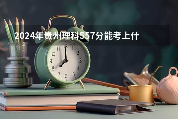 2024年贵州理科557分能考上什么大学？