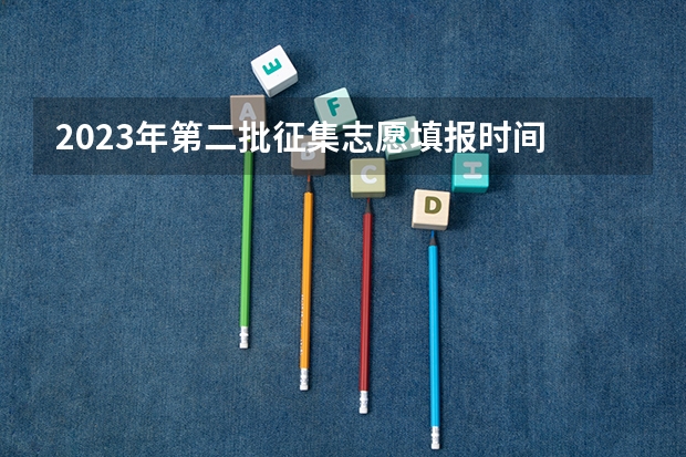 2023年第二批征集志愿填报时间 本科2批征集志愿填报时间