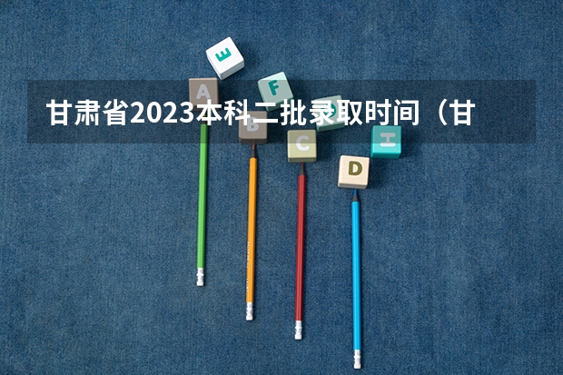 甘肃省2023本科二批录取时间（甘肃省专科批r段录取时间）