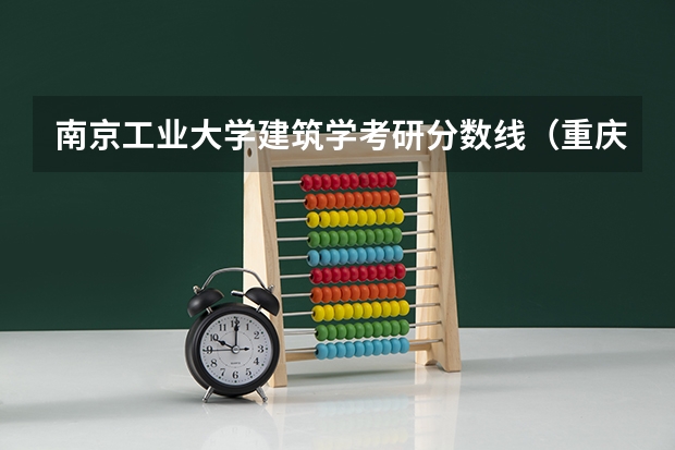南京工业大学建筑学考研分数线（重庆大学建筑学考研分数线）