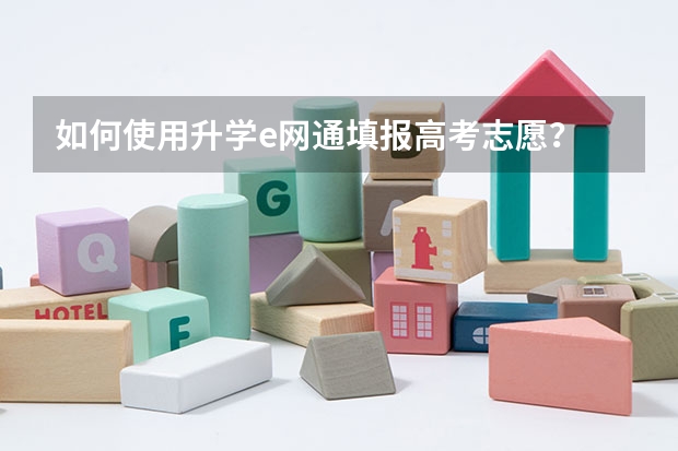如何使用升学e网通填报高考志愿？
