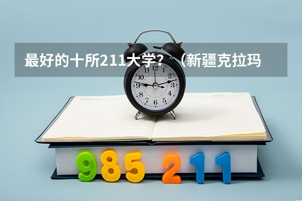 最好的十所211大学？（新疆克拉玛依石油大学录取分数线）