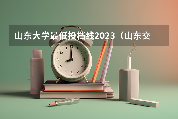 山东大学最低投档线2023（山东交通大学分数线）