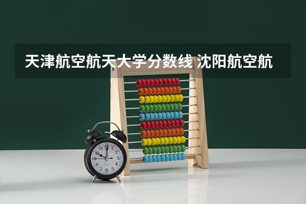 天津航空航天大学分数线 沈阳航空航天大学分数线