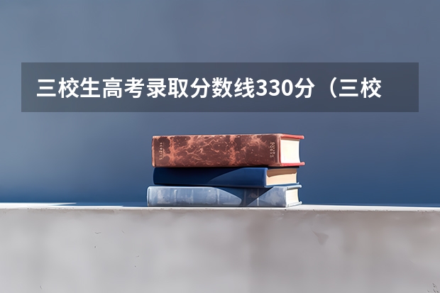 三校生高考录取分数线330分（三校生高考录取分数线？）