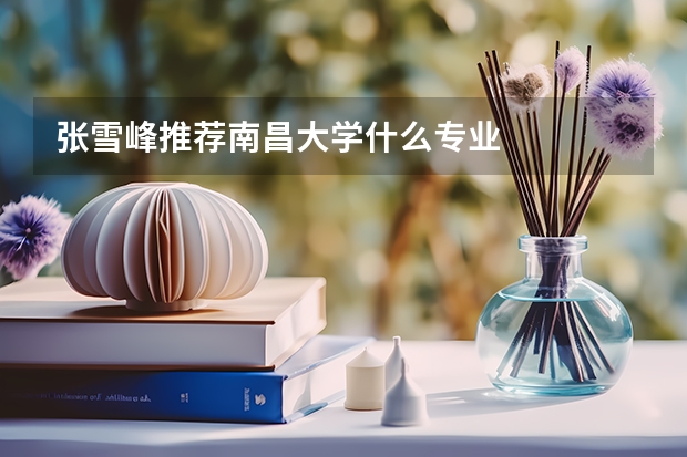 张雪峰推荐南昌大学什么专业